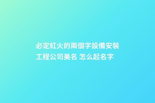 必定紅火的兩個字設備安裝工程公司美名 怎么起名字-第1張-公司起名-玄機派